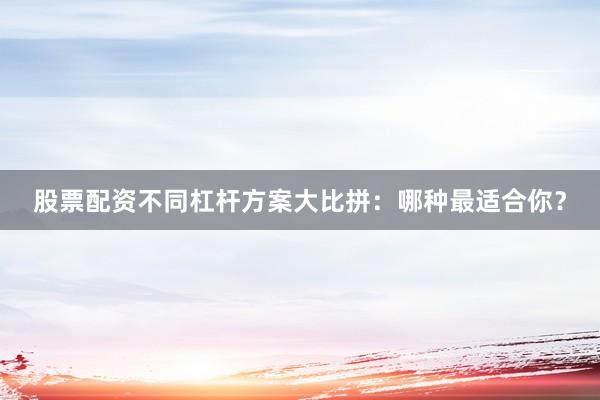 股票配资不同杠杆方案大比拼：哪种最适合你？