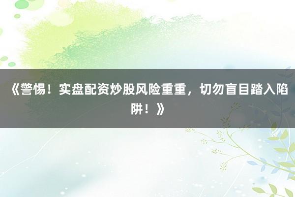《警惕！实盘配资炒股风险重重，切勿盲目踏入陷阱！》