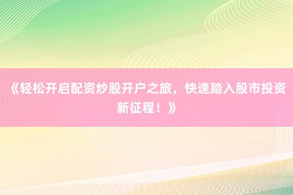 《轻松开启配资炒股开户之旅，快速踏入股市投资新征程！》
