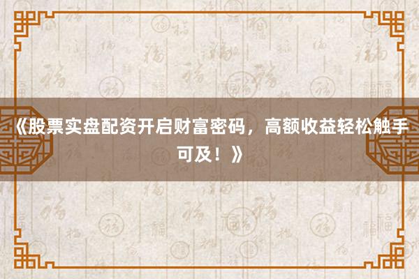 《股票实盘配资开启财富密码，高额收益轻松触手可及！》