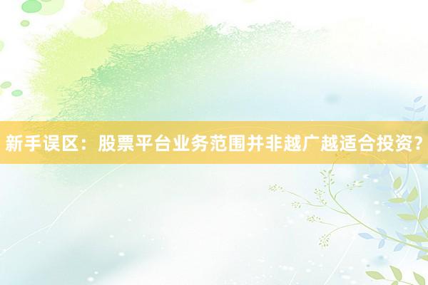 新手误区：股票平台业务范围并非越广越适合投资？