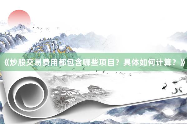《炒股交易费用都包含哪些项目？具体如何计算？》