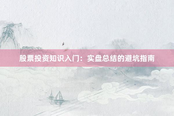 股票投资知识入门：实盘总结的避坑指南