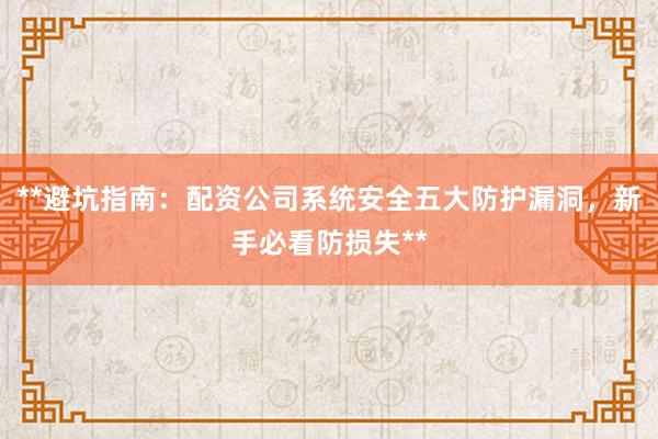 **避坑指南：配资公司系统安全五大防护漏洞，新手必看防损失**