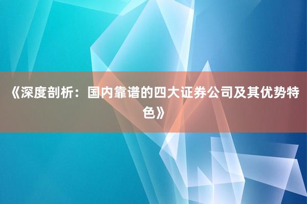 《深度剖析：国内靠谱的四大证券公司及其优势特色》
