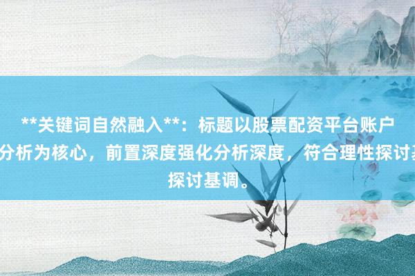 **关键词自然融入**：标题以股票配资平台账户体验分析为核心，前置深度强化分析深度，符合理性探讨基调。