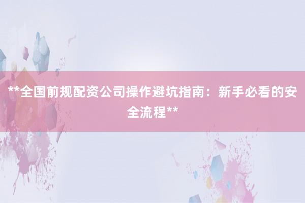 **全国前规配资公司操作避坑指南：新手必看的安全流程**