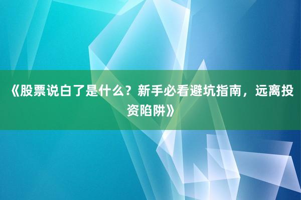 《股票说白了是什么？新手必看避坑指南，远离投资陷阱》
