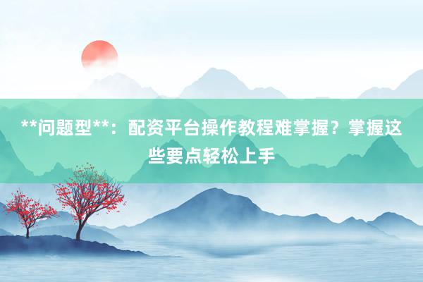 **问题型**：配资平台操作教程难掌握？掌握这些要点轻松上手
