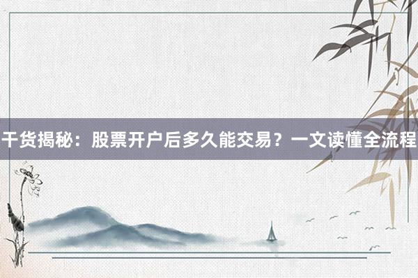 干货揭秘：股票开户后多久能交易？一文读懂全流程