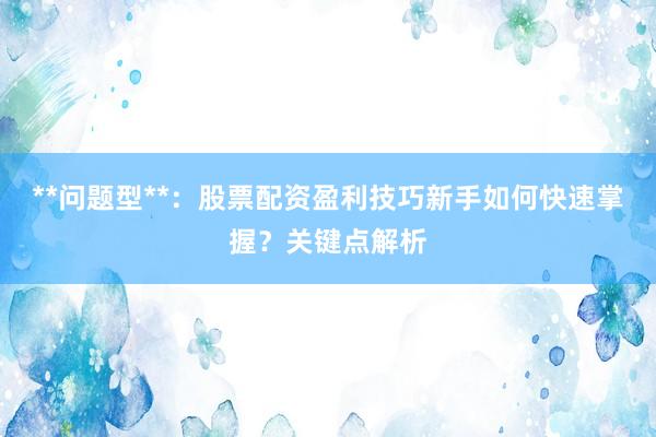 **问题型**：股票配资盈利技巧新手如何快速掌握？关键点解析