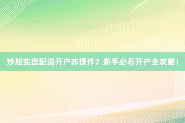 炒股实盘配资开户咋操作？新手必看开户全攻略！