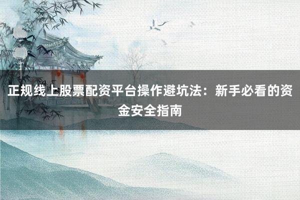 正规线上股票配资平台操作避坑法：新手必看的资金安全指南