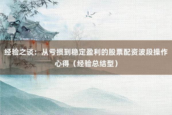 经验之谈：从亏损到稳定盈利的股票配资波段操作心得（经验总结型）