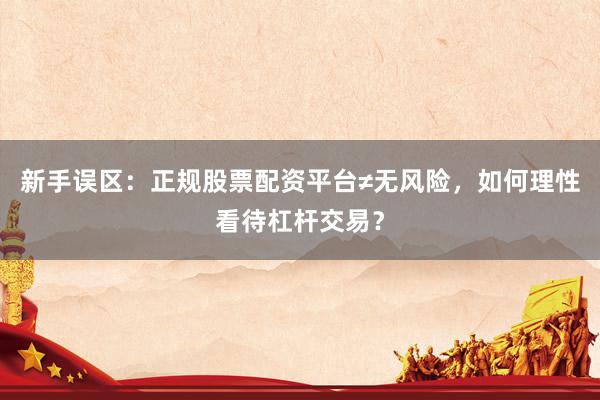 新手误区：正规股票配资平台≠无风险，如何理性看待杠杆交易？