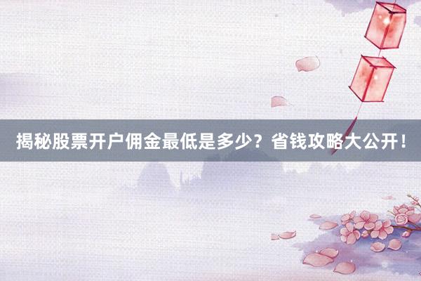 揭秘股票开户佣金最低是多少？省钱攻略大公开！