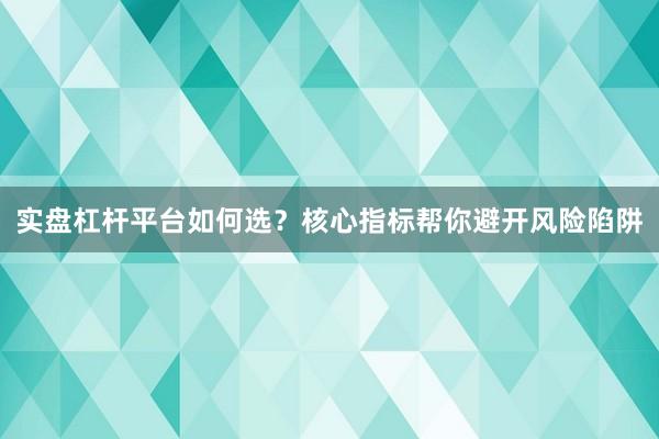 实盘杠杆平台如何选？核心指标帮你避开风险陷阱