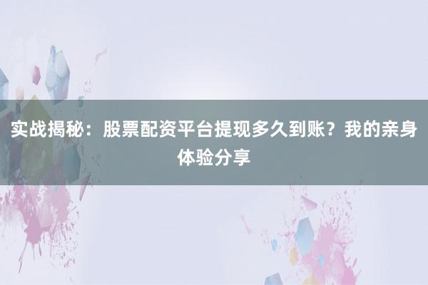 实战揭秘：股票配资平台提现多久到账？我的亲身体验分享