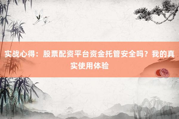 实战心得：股票配资平台资金托管安全吗？我的真实使用体验