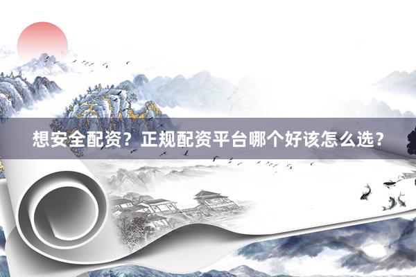 想安全配资？正规配资平台哪个好该怎么选？