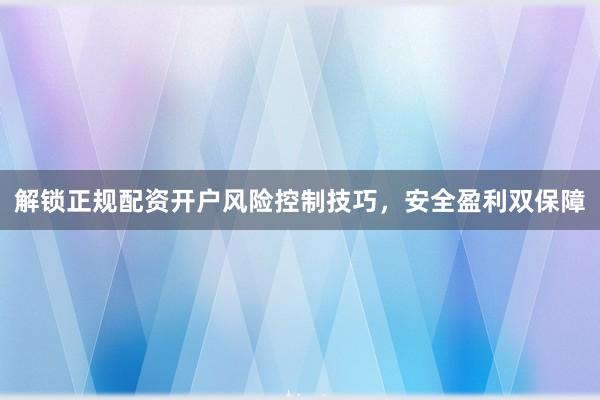 解锁正规配资开户风险控制技巧，安全盈利双保障