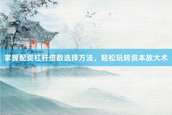 掌握配资杠杆倍数选择方法，轻松玩转资本放大术