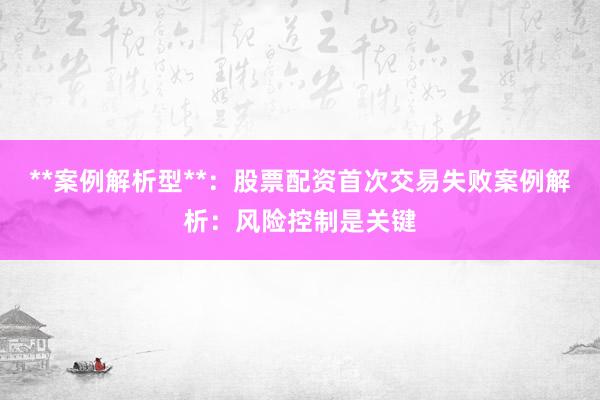 **案例解析型**：股票配资首次交易失败案例解析：风险控制是关键