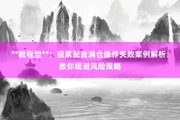 **教程型**：股票配资满仓操作失败案例解析：教你规避风险策略