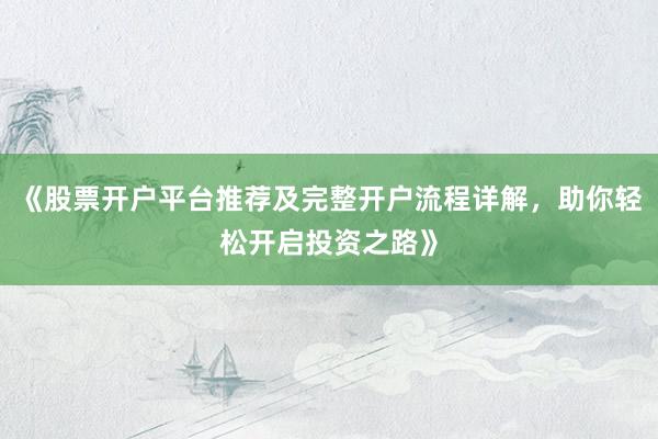 《股票开户平台推荐及完整开户流程详解，助你轻松开启投资之路》