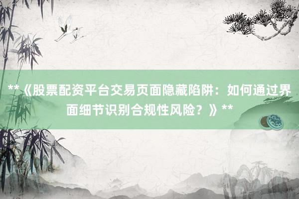 **《股票配资平台交易页面隐藏陷阱：如何通过界面细节识别合规性风险？》**