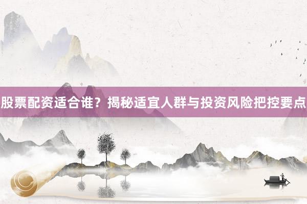 股票配资适合谁？揭秘适宜人群与投资风险把控要点