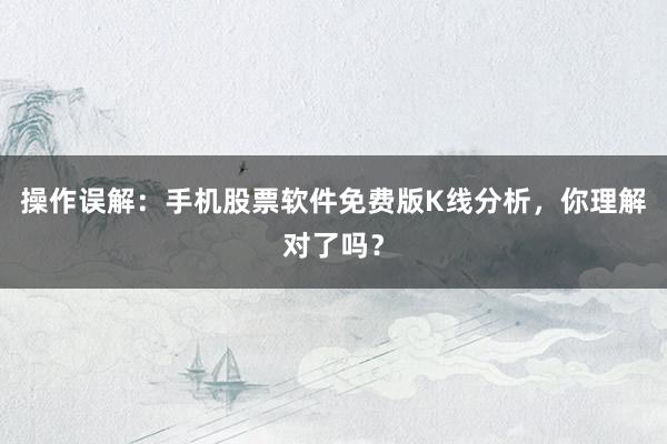 操作误解：手机股票软件免费版K线分析，你理解对了吗？