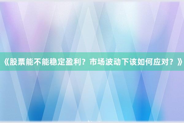 《股票能不能稳定盈利？市场波动下该如何应对？》