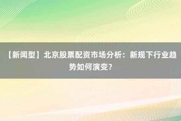 【新闻型】北京股票配资市场分析：新规下行业趋势如何演变？