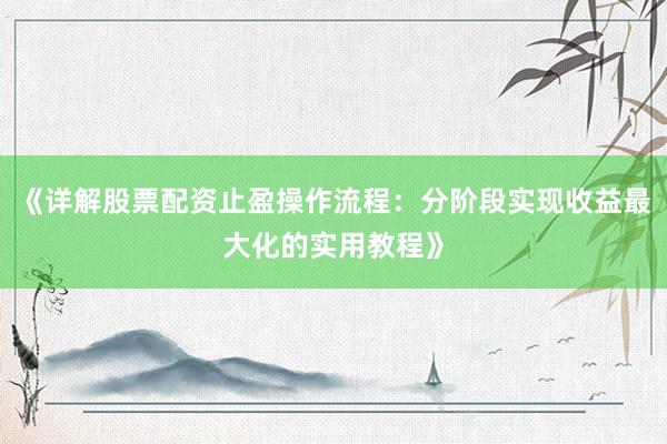 《详解股票配资止盈操作流程：分阶段实现收益最大化的实用教程》