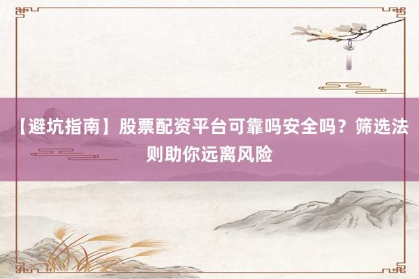 【避坑指南】股票配资平台可靠吗安全吗？筛选法则助你远离风险