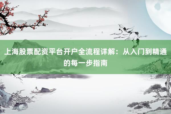 上海股票配资平台开户全流程详解：从入门到精通的每一步指南