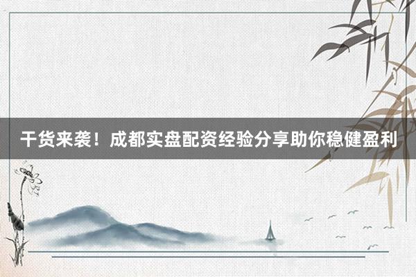 干货来袭！成都实盘配资经验分享助你稳健盈利