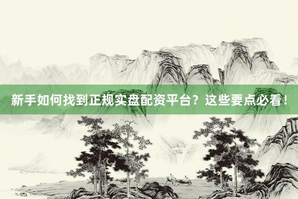 新手如何找到正规实盘配资平台？这些要点必看！