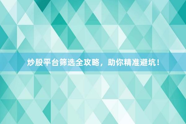 炒股平台筛选全攻略，助你精准避坑！