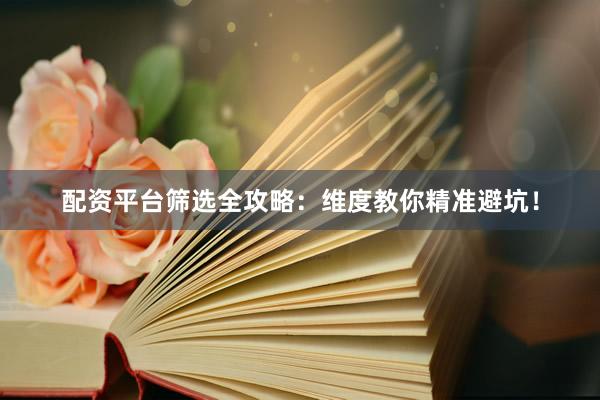 配资平台筛选全攻略：维度教你精准避坑！