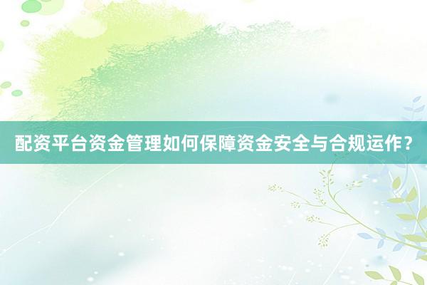 配资平台资金管理如何保障资金安全与合规运作？