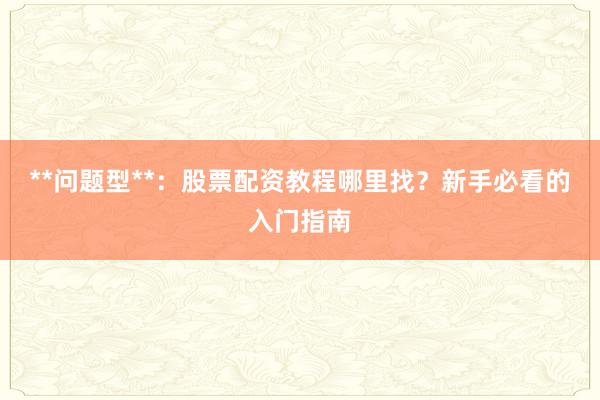 **问题型**：股票配资教程哪里找？新手必看的入门指南