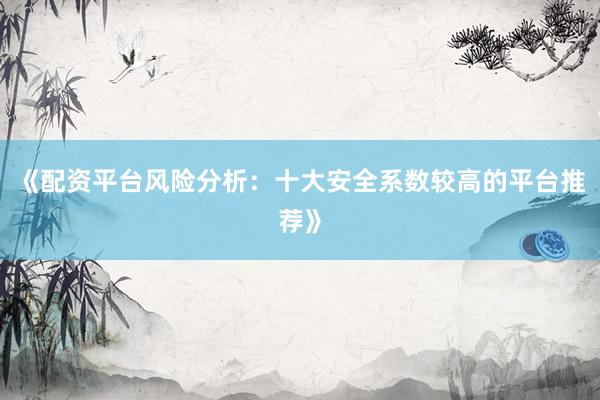 《配资平台风险分析：十大安全系数较高的平台推荐》