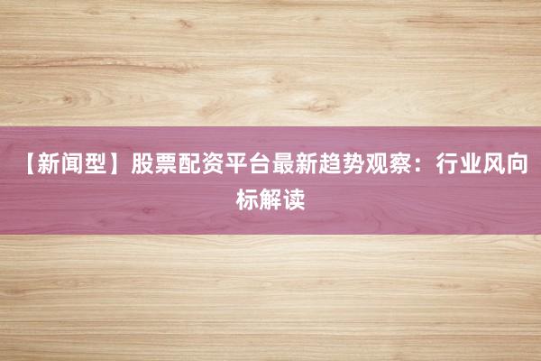 【新闻型】股票配资平台最新趋势观察：行业风向标解读