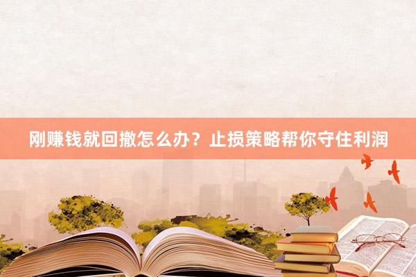 刚赚钱就回撤怎么办？止损策略帮你守住利润