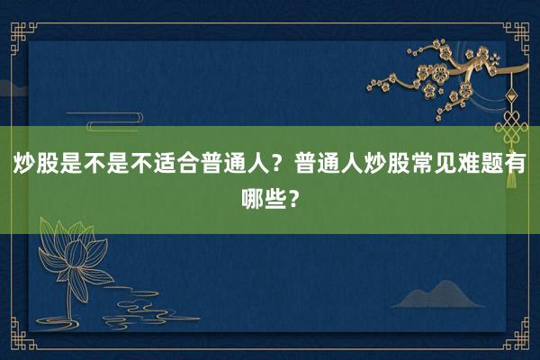 炒股是不是不适合普通人？普通人炒股常见难题有哪些？