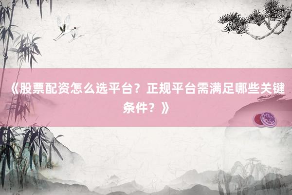 《股票配资怎么选平台？正规平台需满足哪些关键条件？》
