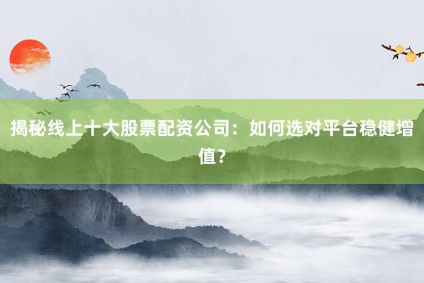 揭秘线上十大股票配资公司：如何选对平台稳健增值？