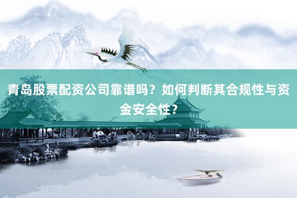 青岛股票配资公司靠谱吗？如何判断其合规性与资金安全性？